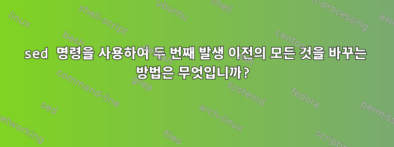 sed 명령을 사용하여 두 번째 발생 이전의 모든 것을 바꾸는 방법은 무엇입니까?