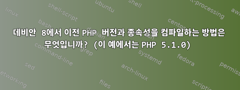 데비안 8에서 이전 PHP 버전과 종속성을 컴파일하는 방법은 무엇입니까? (이 예에서는 PHP 5.1.0)