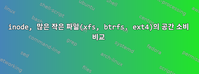 inode, 많은 작은 파일(xfs, btrfs, ext4)의 공간 소비 비교