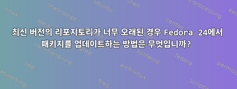 최신 버전의 리포지토리가 너무 오래된 경우 Fedora 24에서 패키지를 업데이트하는 방법은 무엇입니까?