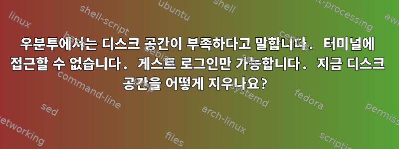 우분투에서는 디스크 공간이 부족하다고 말합니다. 터미널에 접근할 수 없습니다. 게스트 로그인만 가능합니다. 지금 디스크 공간을 어떻게 지우나요?