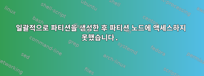 일괄적으로 파티션을 생성한 후 파티션 노드에 액세스하지 못했습니다.