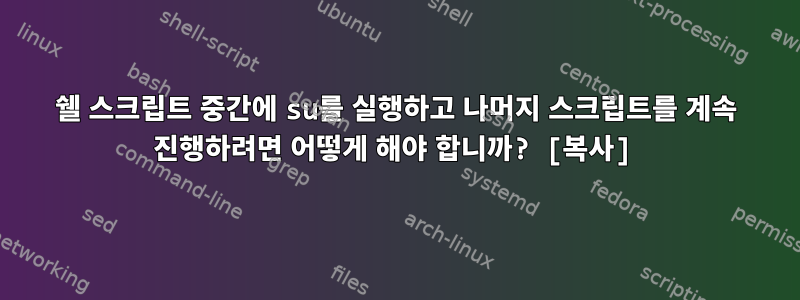 쉘 스크립트 중간에 su를 실행하고 나머지 스크립트를 계속 진행하려면 어떻게 해야 합니까? [복사]