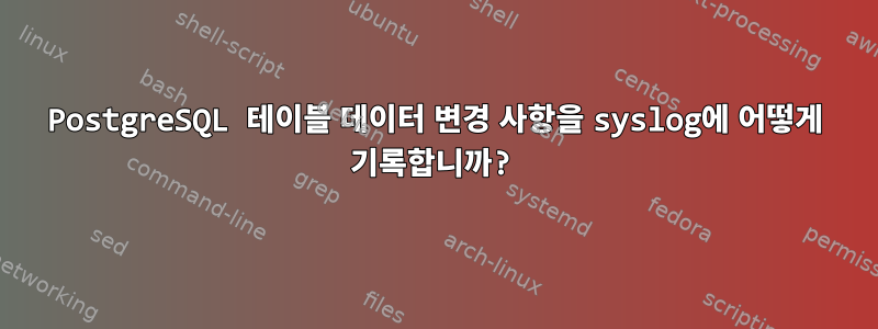 PostgreSQL 테이블 데이터 변경 사항을 syslog에 어떻게 기록합니까?