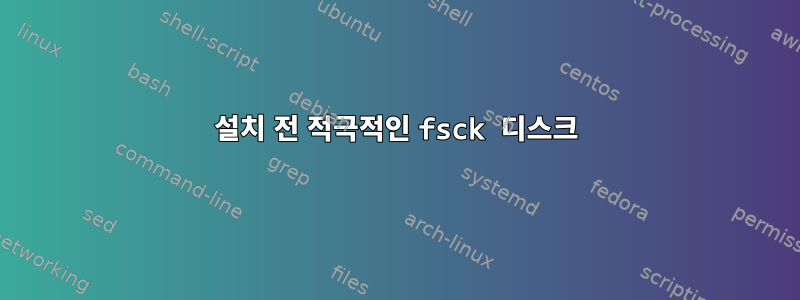 설치 전 적극적인 fsck 디스크