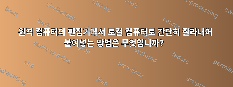 원격 컴퓨터의 편집기에서 로컬 컴퓨터로 간단히 잘라내어 붙여넣는 방법은 무엇입니까?