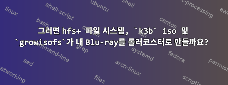 그러면 hfs+ 파일 시스템, `k3b` iso 및 `growisofs`가 내 Blu-ray를 롤러코스터로 만들까요?