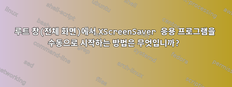 루트 창(전체 화면)에서 XScreenSaver 응용 프로그램을 수동으로 시작하는 방법은 무엇입니까?