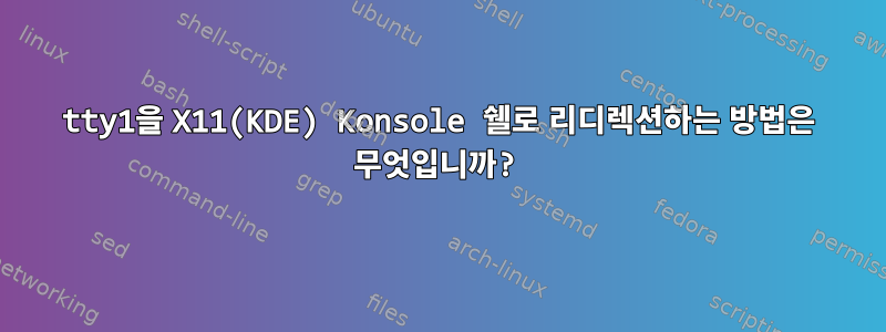 tty1을 X11(KDE) Konsole 쉘로 리디렉션하는 방법은 무엇입니까?