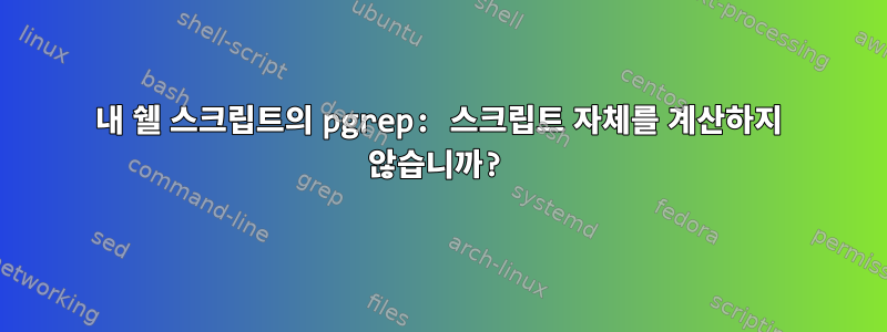 내 쉘 스크립트의 pgrep: 스크립트 자체를 계산하지 않습니까?