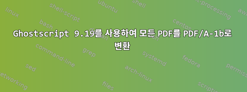 Ghostscript 9.19를 사용하여 모든 PDF를 PDF/A-1b로 변환