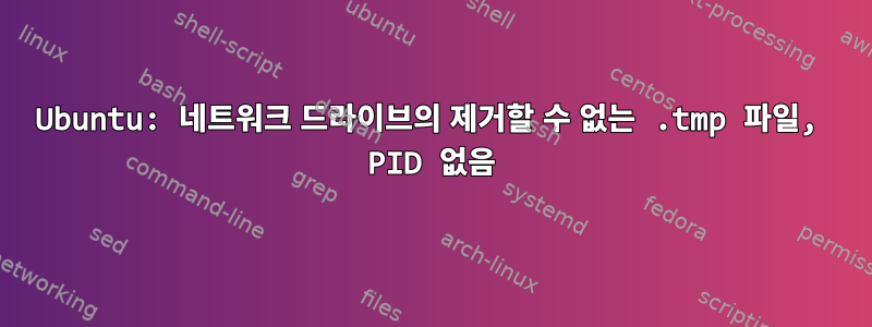 Ubuntu: 네트워크 드라이브의 제거할 수 없는 .tmp 파일, PID 없음