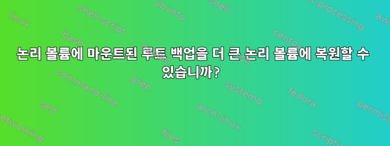 논리 볼륨에 마운트된 루트 백업을 더 큰 논리 볼륨에 복원할 수 있습니까?