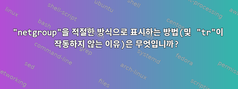 "netgroup"을 적절한 방식으로 표시하는 방법(및 "tr"이 작동하지 않는 이유)은 무엇입니까?