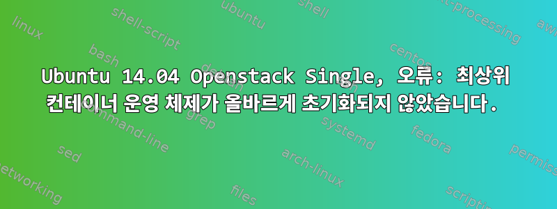 Ubuntu 14.04 Openstack Single, 오류: 최상위 컨테이너 운영 체제가 올바르게 초기화되지 않았습니다.