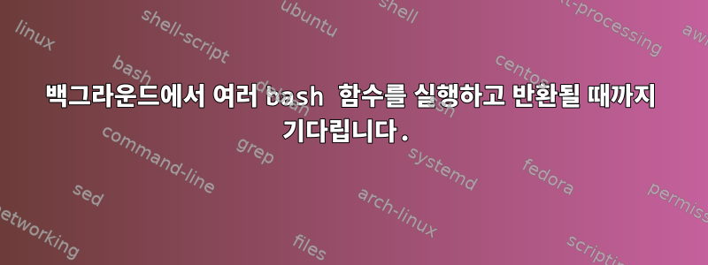 백그라운드에서 여러 bash 함수를 실행하고 반환될 때까지 기다립니다.