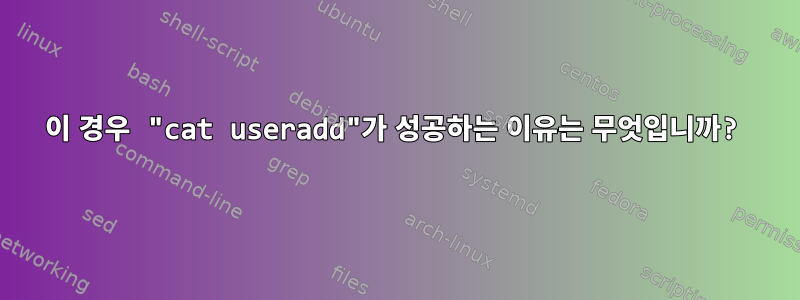 이 경우 "cat useradd"가 성공하는 이유는 무엇입니까?