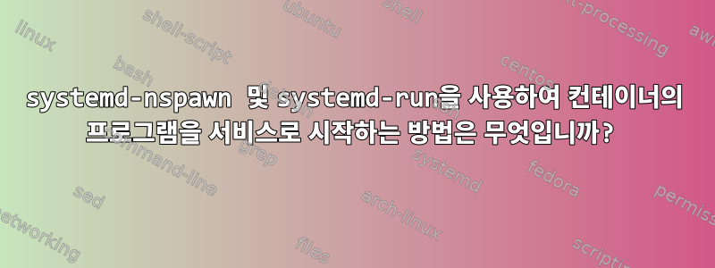 systemd-nspawn 및 systemd-run을 사용하여 컨테이너의 프로그램을 서비스로 시작하는 방법은 무엇입니까?