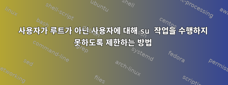 사용자가 루트가 아닌 사용자에 대해 su 작업을 수행하지 못하도록 제한하는 방법