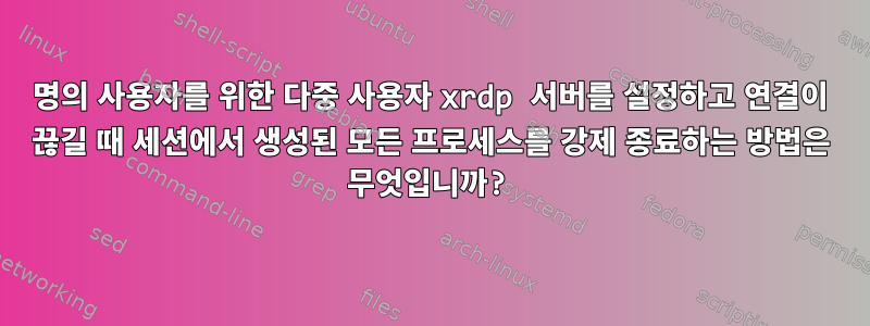 20명의 사용자를 위한 다중 사용자 xrdp 서버를 설정하고 연결이 끊길 때 세션에서 생성된 모든 프로세스를 강제 종료하는 방법은 무엇입니까?