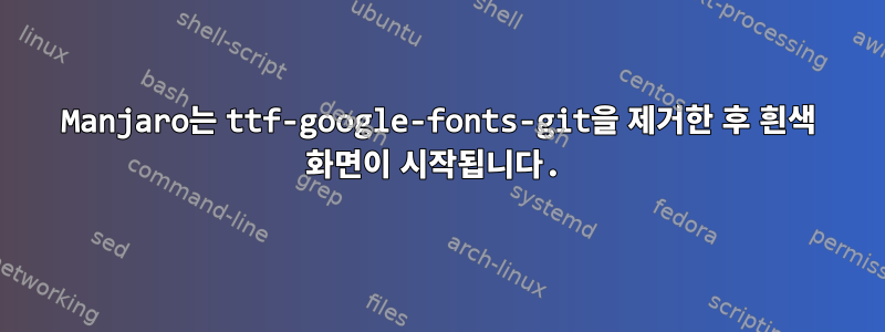 Manjaro는 ttf-google-fonts-git을 제거한 후 흰색 화면이 시작됩니다.