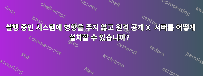 실행 중인 시스템에 영향을 주지 않고 원격 공개 X 서버를 어떻게 설치할 수 있습니까?