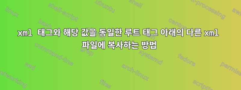 xml 태그와 해당 값을 동일한 루트 태그 아래의 다른 xml 파일에 복사하는 방법