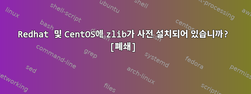 Redhat 및 CentOS에 zlib가 사전 설치되어 있습니까? [폐쇄]