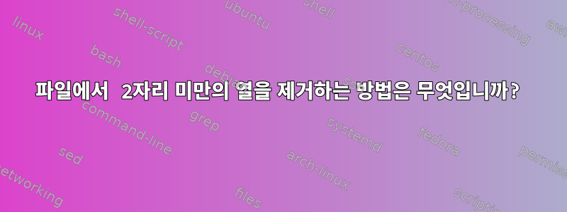 파일에서 2자리 미만의 열을 제거하는 방법은 무엇입니까?