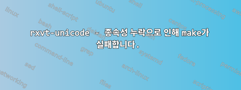 rxvt-unicode - 종속성 누락으로 인해 make가 실패합니다.