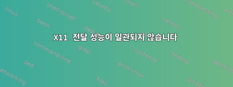 X11 전달 성능이 일관되지 않습니다