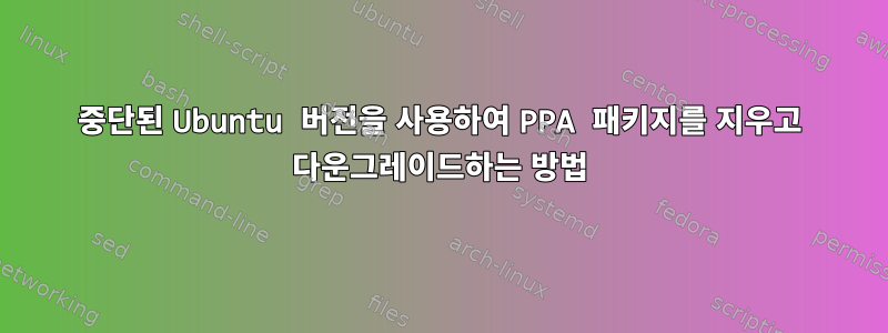 중단된 Ubuntu 버전을 사용하여 PPA 패키지를 지우고 다운그레이드하는 방법