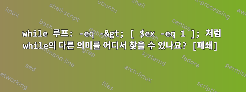 while 루프: -eq -&gt; [ $ex -eq 1 ]; 처럼 while의 다른 의미를 어디서 찾을 수 있나요? [폐쇄]