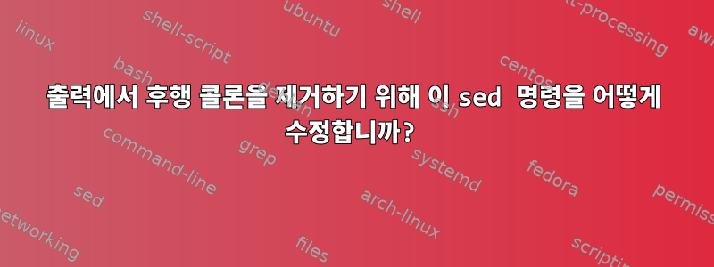 출력에서 후행 콜론을 제거하기 위해 이 sed 명령을 어떻게 수정합니까?