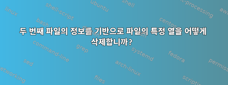 두 번째 파일의 정보를 기반으로 파일의 특정 열을 어떻게 삭제합니까?