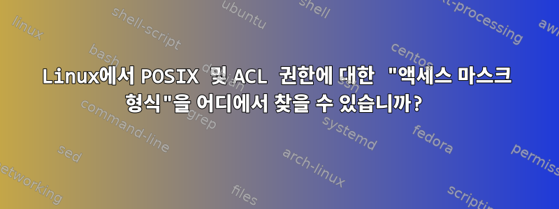 Linux에서 POSIX 및 ACL 권한에 대한 "액세스 마스크 형식"을 어디에서 찾을 수 있습니까?