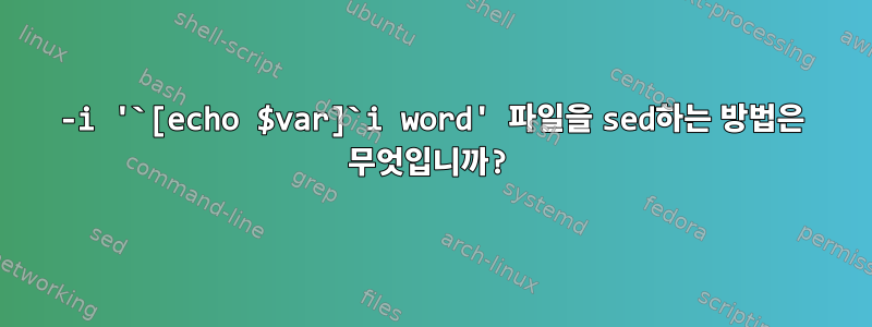 -i '`[echo $var]`i word' 파일을 sed하는 방법은 무엇입니까?