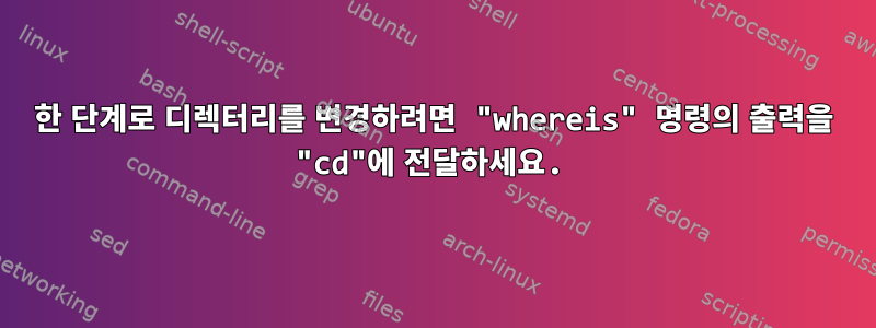 한 단계로 디렉터리를 변경하려면 "whereis" 명령의 출력을 "cd"에 전달하세요.