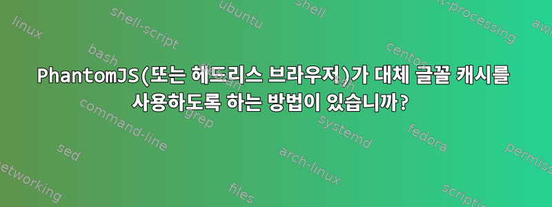 PhantomJS(또는 헤드리스 브라우저)가 대체 글꼴 캐시를 사용하도록 하는 방법이 있습니까?