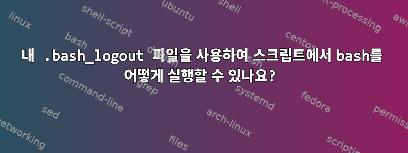 내 .bash_logout 파일을 사용하여 스크립트에서 bash를 어떻게 실행할 수 있나요?