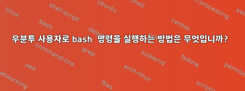 우분투 사용자로 bash 명령을 실행하는 방법은 무엇입니까?