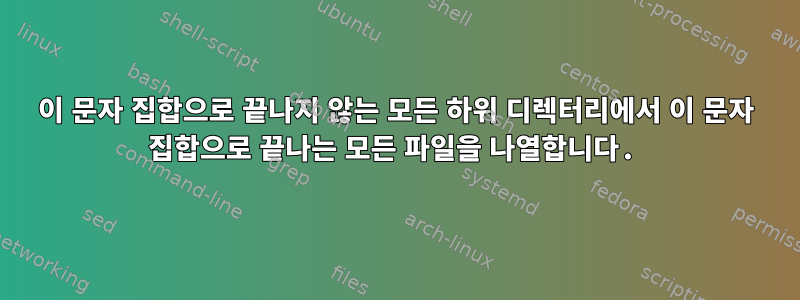 이 문자 집합으로 끝나지 않는 모든 하위 디렉터리에서 이 문자 집합으로 끝나는 모든 파일을 나열합니다.