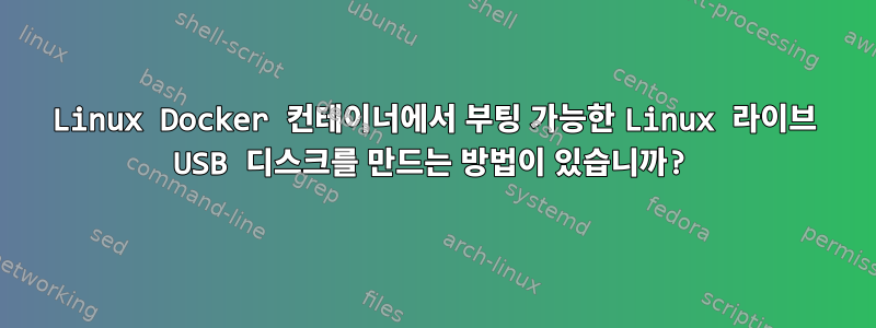 Linux Docker 컨테이너에서 부팅 가능한 Linux 라이브 USB 디스크를 만드는 방법이 있습니까?