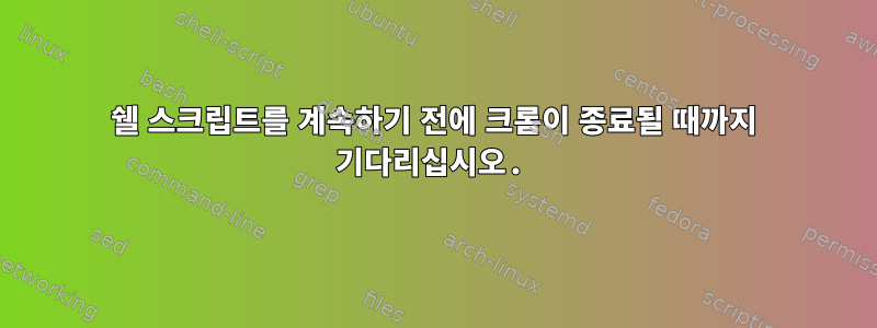 쉘 스크립트를 계속하기 전에 크롬이 종료될 때까지 기다리십시오.