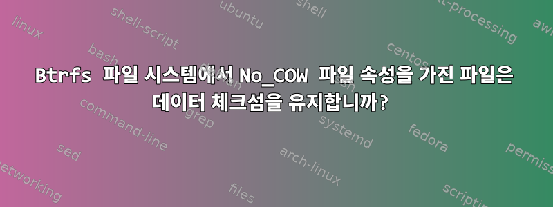 Btrfs 파일 시스템에서 No_COW 파일 속성을 가진 파일은 데이터 체크섬을 유지합니까?