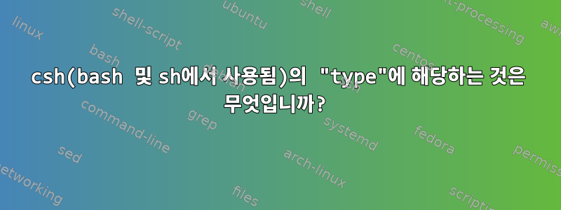 csh(bash 및 sh에서 사용됨)의 "type"에 해당하는 것은 무엇입니까?