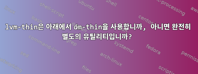 lvm-thin은 아래에서 dm-thin을 사용합니까, 아니면 완전히 별도의 유틸리티입니까?