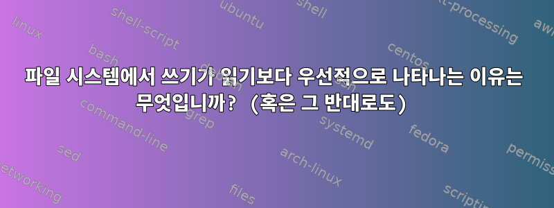 파일 시스템에서 쓰기가 읽기보다 우선적으로 나타나는 이유는 무엇입니까? (혹은 그 반대로도)