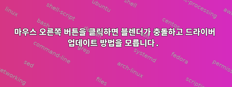 마우스 오른쪽 버튼을 클릭하면 블렌더가 충돌하고 드라이버 업데이트 방법을 모릅니다.