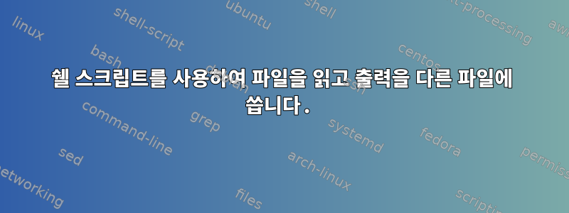 쉘 스크립트를 사용하여 파일을 읽고 출력을 다른 파일에 씁니다.